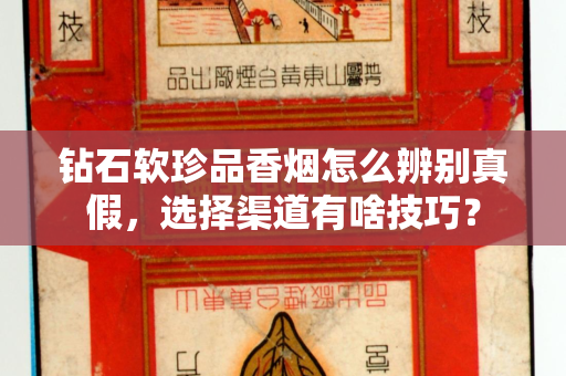 钻石软珍品香烟怎么辨别真假，选择渠道有啥技巧？