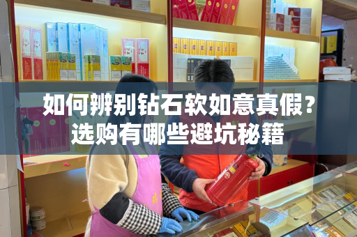 如何辨别钻石软如意真假？选购有哪些避坑秘籍